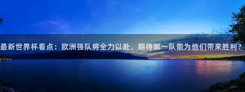 2026世界杯预选赛：最新世界杯看点：欧洲强队将全力以赴，期待哪一队能为他们带来胜利？