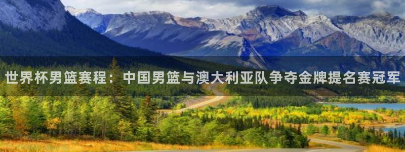 足球世界杯赛程：世界杯男篮赛程：中国男篮与澳大利亚队争夺金牌提名赛冠军