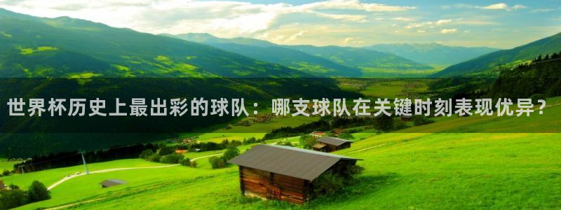 世界杯在线直播入口：世界杯历史上最出彩的球队：哪支球队在关键时刻表现优异？