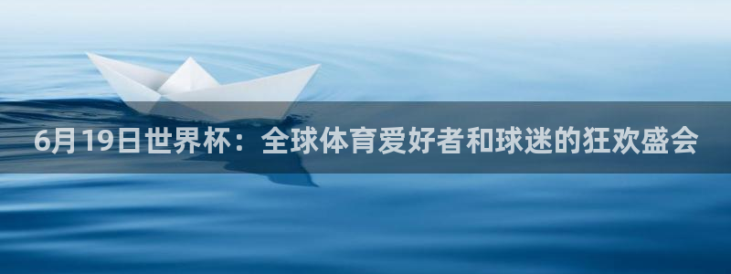 世界杯对阵表：6月19日世界杯：全球体育爱好者和球迷的狂欢盛会